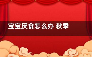 宝宝厌食怎么办 秋季妈妈必学这7招(一岁多宝宝厌食怎么办)